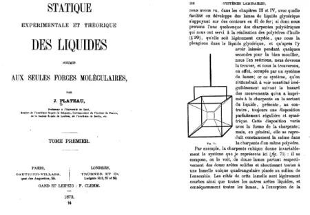 Figure 2.2: In his book Statique expérimentale et théorique des liquides soumis aux seules forces moléculaires [Pl], Plateau presents his experiments and develops laws describing laminar systems.